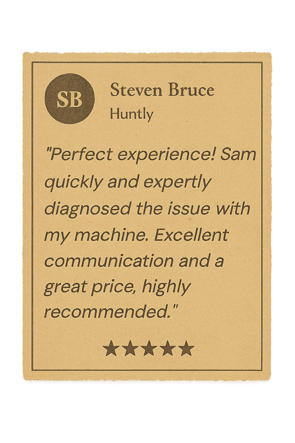 Review from Steven Bruce: Perfect experience! Sam quickly and expertly diagnosed the issue with my machine. Excellent communication and a great price, highly recommended.